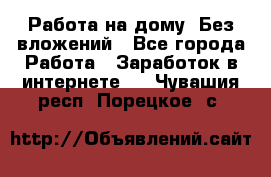 Работа на дому..Без вложений - Все города Работа » Заработок в интернете   . Чувашия респ.,Порецкое. с.